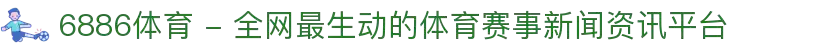 6886体育 - 全网最生动的体育赛事新闻资讯平台